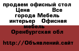 продаем офисный стол › Цена ­ 3 600 - Все города Мебель, интерьер » Офисная мебель   . Оренбургская обл.